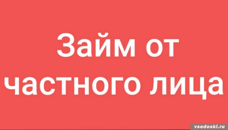 Займ от частного лица.До 4 000 000р.Без предоплат и залогов.